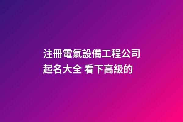 注冊電氣設備工程公司起名大全 看下高級的-第1張-公司起名-玄機派